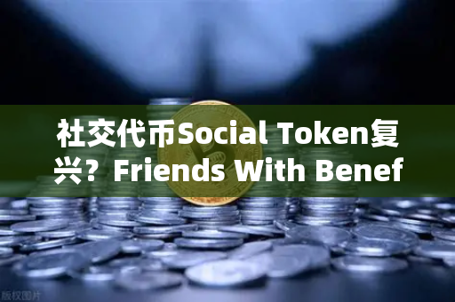 社交代币Social Token复兴？Friends With Benefits推出新治理模型，欧易交易所官网深度解析