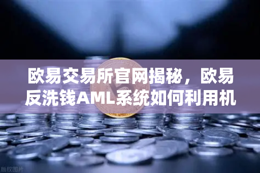 欧易交易所官网揭秘，欧易反洗钱AML系统如何利用机器学习识别可疑交易？-第1张图片-欧易交易所