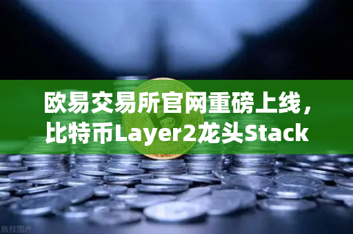 欧易交易所官网重磅上线，比特币Layer2龙头Stacks（STX）开启质押挖矿，生态红利来了？