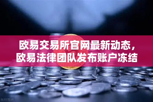 欧易交易所官网最新动态，欧易法律团队发布账户冻结调查说明，用户该如何应对？-第1张图片-欧易交易所