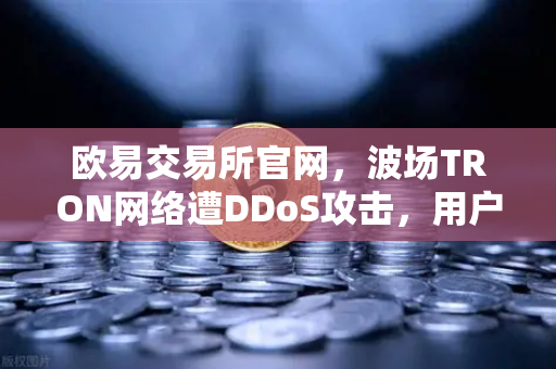 欧易交易所官网，波场TRON网络遭DDoS攻击，用户转账延迟数小时引发关注-第1张图片-欧易交易所