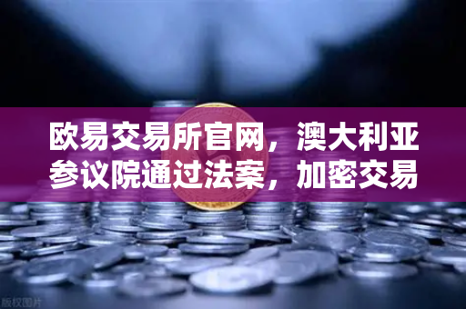 欧易交易所官网，澳大利亚参议院通过法案，加密交易所纳入AUSTRAC监管引发行变革