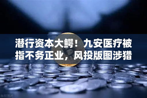 潜行资本大鳄！九安医疗被指不务正业，风投版图涉猎Web3？