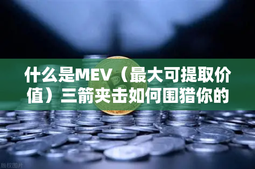 什么是MEV（最大可提取价值）三箭夹击如何围猎你的交易？