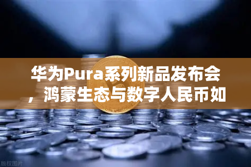 华为Pura系列新品发布会，鸿蒙生态与数字人民币如何重塑欧易交易所官网的未来？