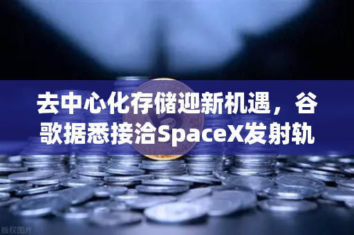 去中心化存储迎新机遇，谷歌据悉接洽SpaceX发射轨道数据中心