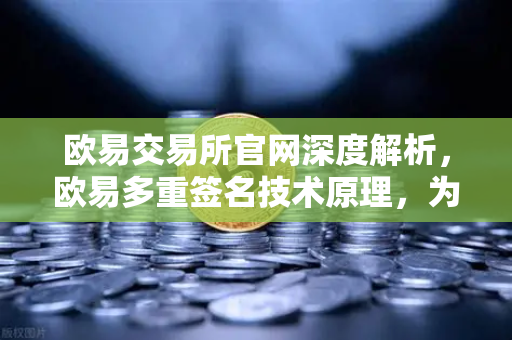 欧易交易所官网深度解析，欧易多重签名技术原理，为何它是机构托管的行业标准