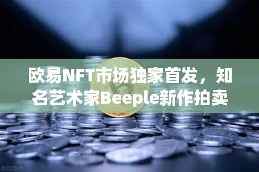 欧易NFT市场独家首发，知名艺术家Beeple新作拍卖，数字艺术再掀狂潮