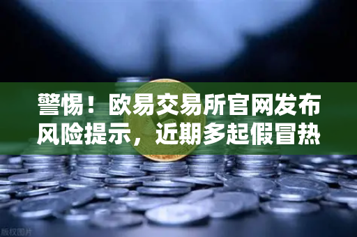 警惕！欧易交易所官网发布风险提示，近期多起假冒热门项目方空投的钓鱼攻击