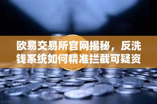 欧易交易所官网揭秘，反洗钱系统如何精准拦截可疑资金与黑名单