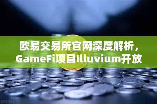 欧易交易所官网深度解析，GameFi项目Illuvium开放公测，高品质画面引玩家狂潮