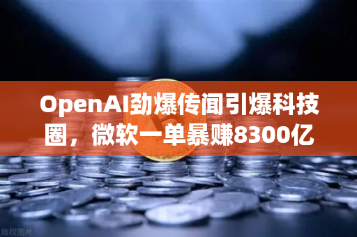 OpenAI劲爆传闻引爆科技圈，微软一单暴赚8300亿背后，欧易交易所官网里的财富密码有哪些？