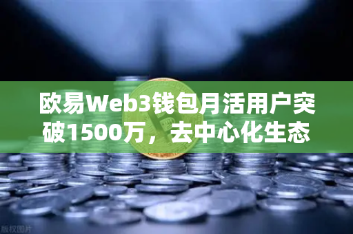 欧易Web3钱包月活用户突破1500万，去中心化生态爆发背后的逻辑与机遇