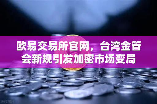 欧易交易所官网，台湾金管会新规引发加密市场变局