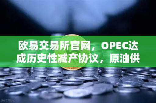 欧易交易所官网，OPEC达成历史性减产协议，原油供应将进一步收紧