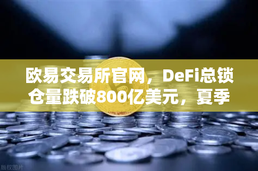欧易交易所官网，DeFi总锁仓量跌破800亿美元，夏季热潮褪去，加密市场何去何从？
