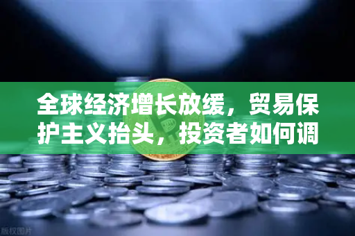 全球经济增长放缓，贸易保护主义抬头，投资者如何调整策略？