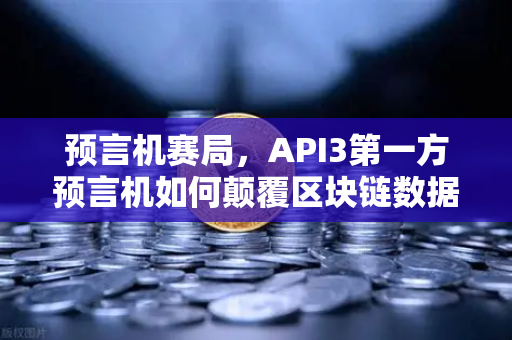 预言机赛局，API3第一方预言机如何颠覆区块链数据链？欧易交易所用户必看！