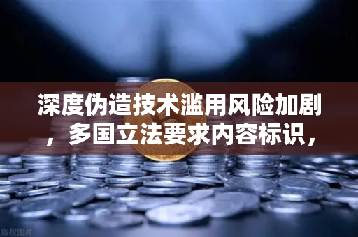 深度伪造技术滥用风险加剧，多国立法要求内容标识，欧易交易所官网呼吁公众提高警惕