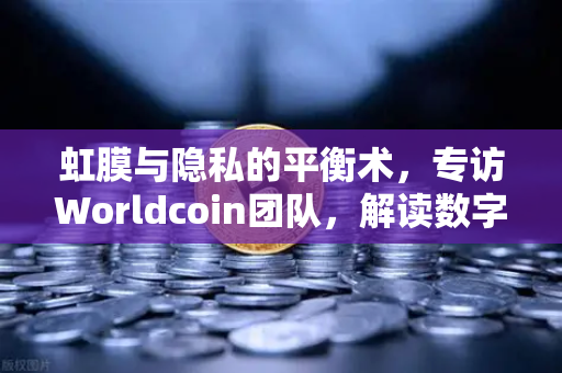 虹膜与隐私的平衡术，专访Worldcoin团队，解读数字身份的未来之路