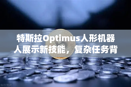 特斯拉Optimus人形机器人展示新技能，复杂任务背后的AI革命与未来应用