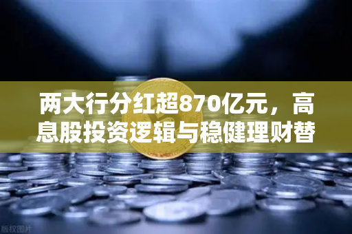 两大行分红超870亿元，高息股投资逻辑与稳健理财替代方案深度解析