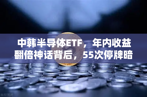 中韩半导体ETF，年内收益翻倍神话背后，55次停牌暗藏什么玄机？
