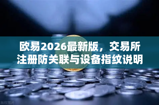 欧易2026最新版，交易所注册防关联与设备指纹说明—多账户安全操作全攻略