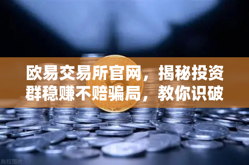欧易交易所官网，揭秘投资群稳赚不赔骗局，教你识破杀猪盘套路