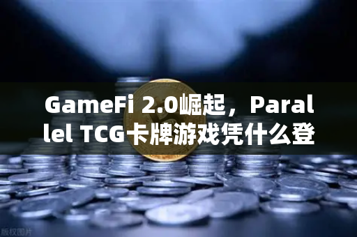 GameFi 2.0崛起，Parallel TCG卡牌游戏凭什么登顶Steam？深度解析与未来展望