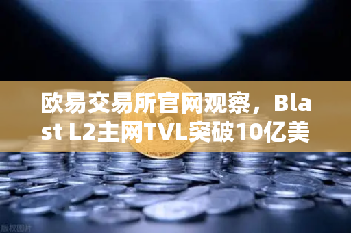 欧易交易所官网观察，Blast L2主网TVL突破10亿美元，原生收益模式为何受追捧？