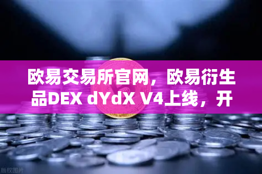 欧易交易所官网，欧易衍生品DEX dYdX V4上线，开启完全去中心化订单簿交易新时代