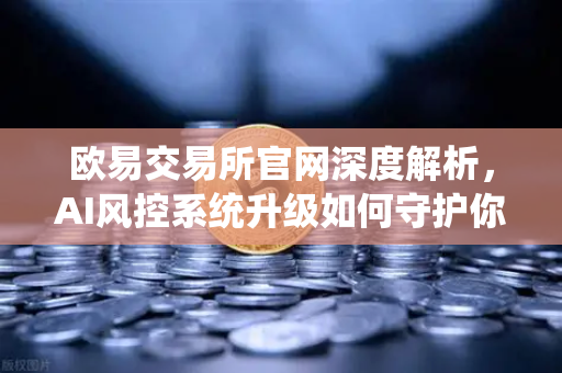 欧易交易所官网深度解析，AI风控系统升级如何守护你的数字资产安全？