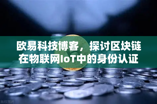 欧易科技博客，探讨区块链在物联网IoT中的身份认证作用