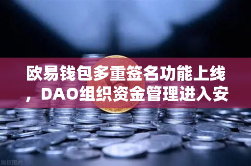 欧易钱包多重签名功能上线，DAO组织资金管理进入安全新纪元