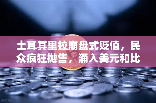 土耳其里拉崩盘式贬值，民众疯狂抛售，涌入美元和比特币避险—欧易交易所官网深度观察