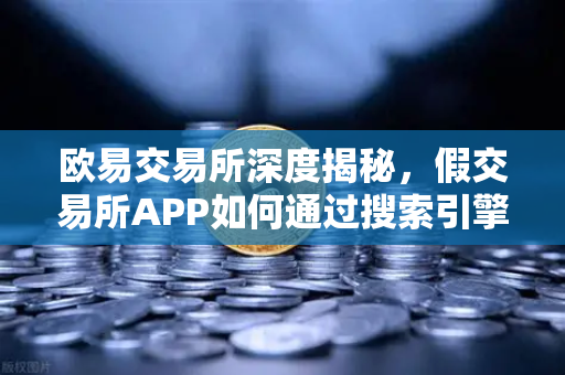 欧易交易所深度揭秘，假交易所APP如何通过搜索引擎广告布下杀猪盘陷阱