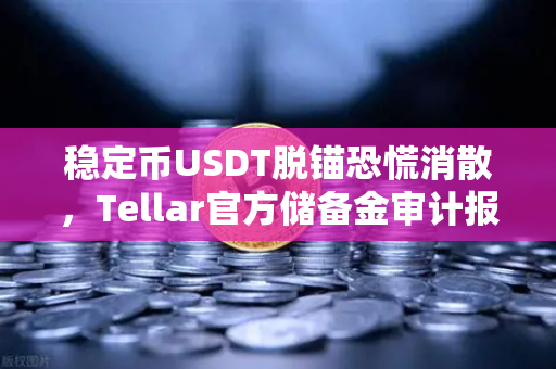 稳定币USDT脱锚恐慌消散，Tellar官方储备金审计报告揭示真相，欧易交易所如何应对？