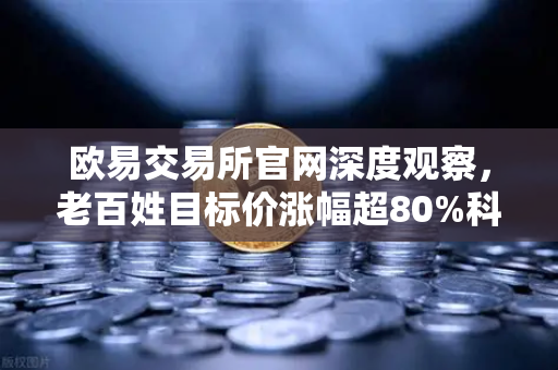 欧易交易所官网深度观察，老百姓目标价涨幅超80%科前生物评级被调低，消费与生物科技资金流向揭秘