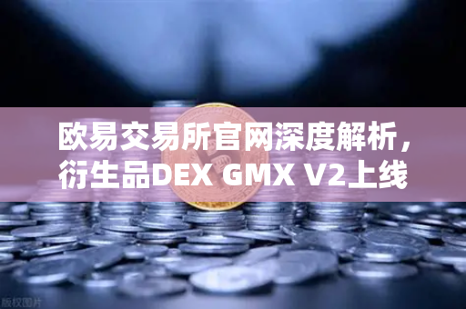欧易交易所官网深度解析，衍生品DEX GMX V2上线，长尾资产交易迎来新纪元
