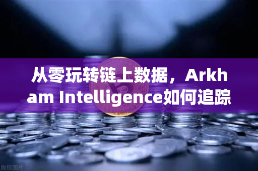 从零玩转链上数据，Arkham Intelligence如何追踪资金流向？欧易交易所官网必备工具指南