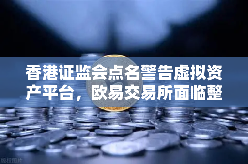 香港证监会点名警告虚拟资产平台，欧易交易所面临整改风暴，投资者如何避险？