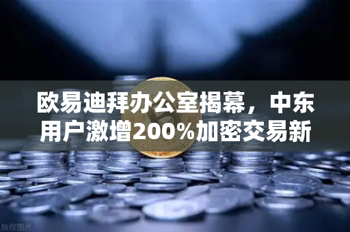 欧易迪拜办公室揭幕，中东用户激增200%加密交易新格局如何重塑？