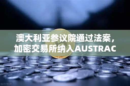澳大利亚参议院通过法案，加密交易所纳入AUSTRAC监管，欧易交易所如何应对？