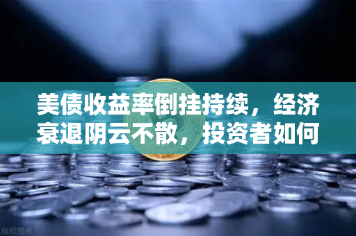 美债收益率倒挂持续，经济衰退阴云不散，投资者如何应对？-第1张图片-欧易交易所