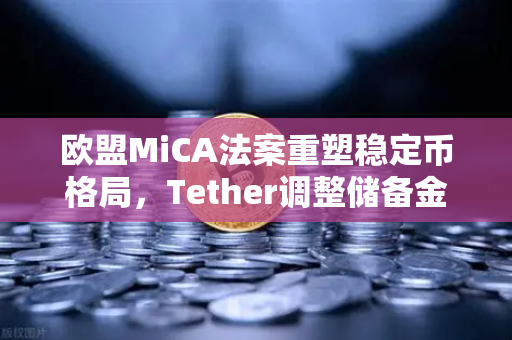 欧盟MiCA法案重塑稳定币格局，Tether调整储备金，欧易交易所下载量激增