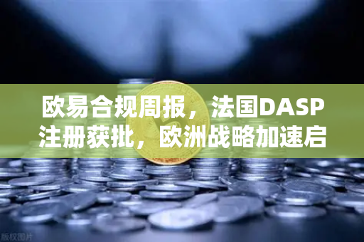 欧易合规周报，法国DASP注册获批，欧洲战略加速启航