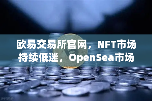 欧易交易所官网,NFT市场持续低迷,OpenSea市场份额被Blur全面侵蚀-第1张图片-欧易交易所 欧易交易所官网,NFT市场持续低迷,OpenSea市场份额被Blur全面侵蚀-第1张图片-欧易交易所