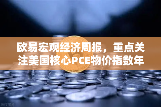 欧易宏观经济周报,重点关注美国核心PCE物价指数年率,市场风向标如何解读?-第1张图片-欧易交易所 欧易宏观经济周报,重点关注美国核心PCE物价指数年率,市场风向标如何解读?-第1张图片-欧易交易所