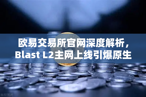 欧易交易所官网深度解析,Blast L2主网上线引爆原生收益机制争议-第1张图片-欧易交易所 欧易交易所官网深度解析,Blast L2主网上线引爆原生收益机制争议-第1张图片-欧易交易所